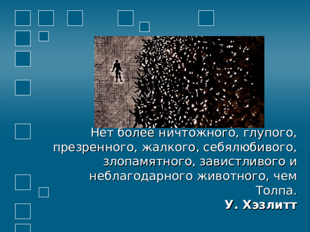                Нет более ничтожного, глупого, презренного, жалкого, себялюбивого, злопамятного, завистливого и неблагодарного животного, чем Толпа.   У. Хэзлитт    