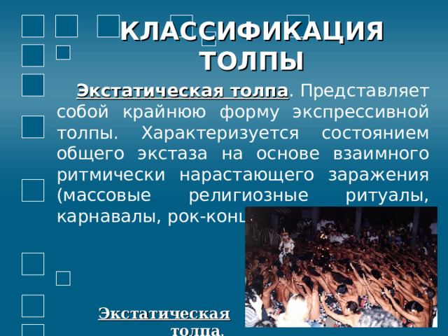 КЛАССИФИКАЦИЯ  ТОЛПЫ  Экстатическая толпа . Представляет собой крайнюю форму экспрессивной толпы. Характеризуется состоянием общего экстаза на основе взаимного ритмически нарастающего заражения (массовые религиозные ритуалы, карнавалы, рок-концерты) Экстатическая толпа . 