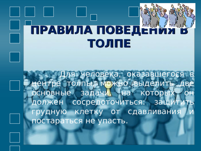 ПРАВИЛА ПОВЕДЕНИЯ В ТОЛПЕ  Для человека, оказавшегося в центре толпы, можно выделить две основные задачи, на которых он должен сосредоточиться: защитить грудную клетку от сдавливания и постараться не упасть. 