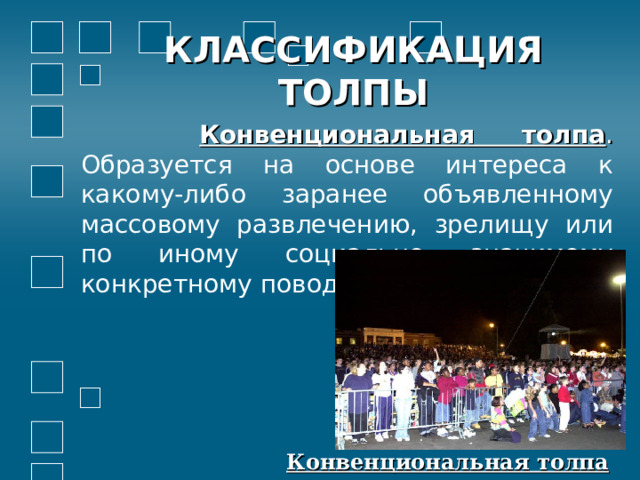 КЛАССИФИКАЦИЯ ТОЛПЫ  Конвенциональная толпа . Образуется на основе интереса к какому-либо заранее объявленному массовому развлечению, зрелищу или по иному социально значимому конкретному поводу. Конвенциональная толпа 