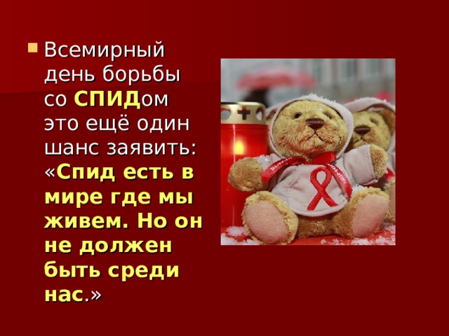 Всемирный день борьбы со СПИД ом это ещё один шанс заявить: « Спид есть в мире где мы живем. Но он не должен быть среди нас .» 