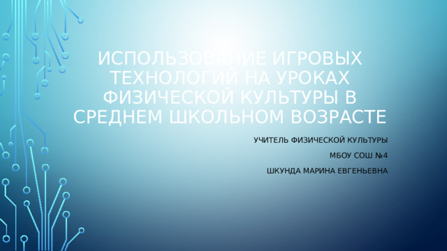 Использование игровых технологий на уроках физической культуры в среднем школьном возрасте Учитель физической культуры МБОУ СОШ №4 Шкунда Марина Евгеньевна 