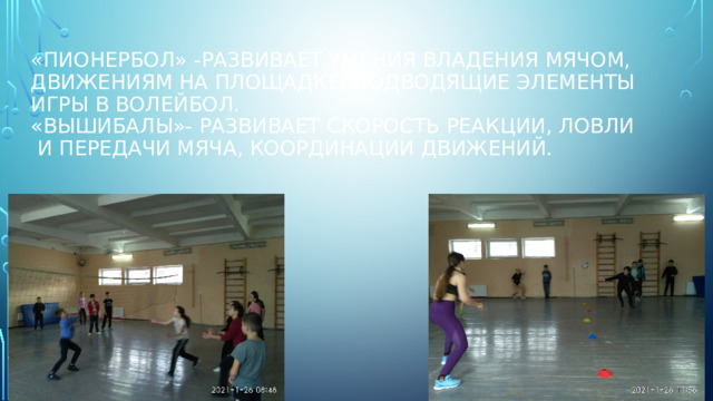 «Пионербол» -развивает умения владения мячом, движениям на площадке, подводящие элементы игры в волейбол.  «вышибалы»- развивает скорость реакции, ловли и передачи мяча, координации движений. 