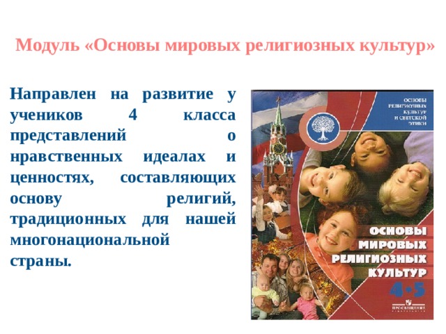  Модуль «Основы мировых религиозных культур»   Направлен на развитие у учеников 4 класса представлений о нравственных идеалах и ценностях, составляющих основу религий, традиционных для нашей многонациональной страны. 