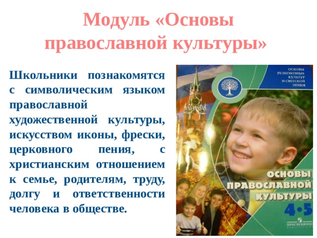 Модуль «Основы православной культуры» Школьники познакомятся с символическим языком православной художественной культуры, искусством иконы, фрески, церковного пения, с христианским отношением к семье, родителям, труду, долгу и ответственности человека в обществе. 