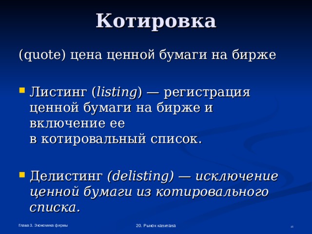 Котировка (quote) цена ценно й бумаги на бирже Листинг ( listing ) — регистрация ценной бумаги на бирже и включение ее  в котировальный список. Делистинг ( delisting ) — исключение ценной бумаги из котировального списка. Глава 3. Экономика фирмы 20. Рынок капитала  