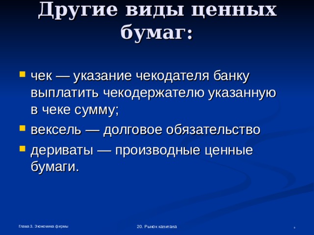 Другие виды ценных бумаг: чек — указание чекодателя банку выплатить чекодержателю указанную  в чеке сумму; вексель — долговое обязательство дериваты — производные ценные бумаги.  Глава 3. Экономика фирмы 20. Рынок капитала  