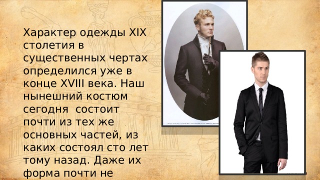 Характер одежды XIX столетия в существенных чертах определился уже в конце XVIII века. Наш нынешний костюм сегодня состоит почти из тех же основных частей, из каких состоял сто лет тому назад. Даже их форма почти не изменилась за это время; только в смысле покроя сделаны значительные успехи. 