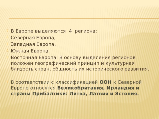 В Европе выделяются 4 региона: Северная Европа, Западная Европа, Южная Европа Восточная Европа. В основу выделения регионов положен географический принцип и культурная близость стран, общность их исторического развития. В соответствии с классификацией ООН к Северной Европе относятся Великобритания, Ирландия и страны Прибалтики: Литва, Латвия и Эстония. 