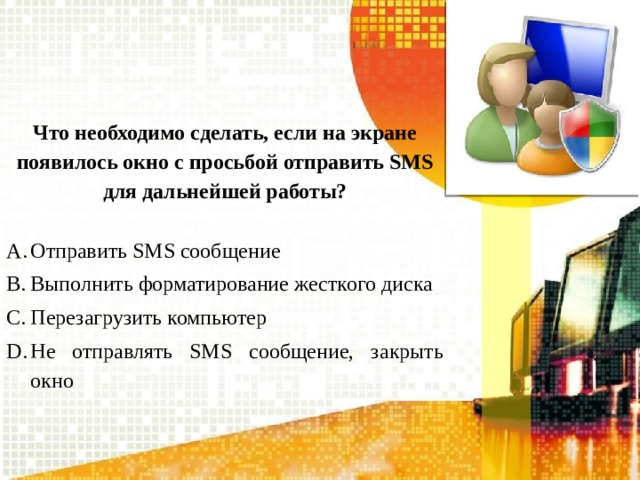 Что необходимо сделать, если на экране появилось окно с просьбой отправить SMS для дальнейшей работы? Отправить SMS сообщение Выполнить форматирование жесткого диска Перезагрузить компьютер Не отправлять SMS сообщение, закрыть окно 
