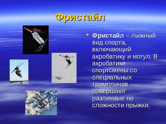Фристайл    Фристайл – лыжный вид спорта, включающий акробатику и могул. В акробатике спортсмены со специальных трамплинов совершают различные по сложности прыжки. 
