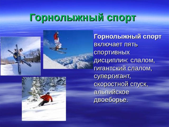 Горнолыжный спорт  Горнолыжный спорт включает пять спортивных дисциплин: слалом, гигантский слалом, супергигант, скоростной спуск, альпийское двоеборье. 