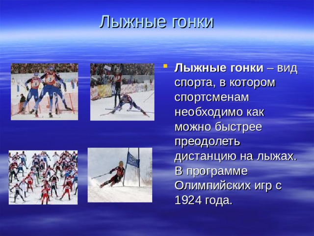 Лыжные гонки   Лыжные гонки – вид спорта, в котором спортсменам необходимо как можно быстрее преодолеть дистанцию на лыжах. В программе Олимпийских игр с 1924 года. 