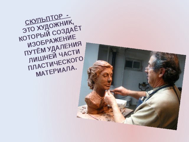 СКУЛЬПТОР - ЭТО ХУДОЖНИК, КОТОРЫЙ СОЗДАЁТ ИЗОБРАЖЕНИЕ ПУТЁМ УДАЛЕНИЯ ЛИШНЕЙ ЧАСТИ ПЛАСТИЧЕСКОГО МАТЕРИАЛА. 