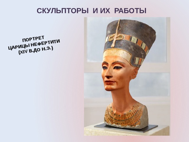 ПОРТРЕТ ЦАРИЦЫ НЕФЕРТИТИ (XIV В.ДО Н.Э.) СКУЛЬПТОРЫ  И ИХ  РАБОТЫ 