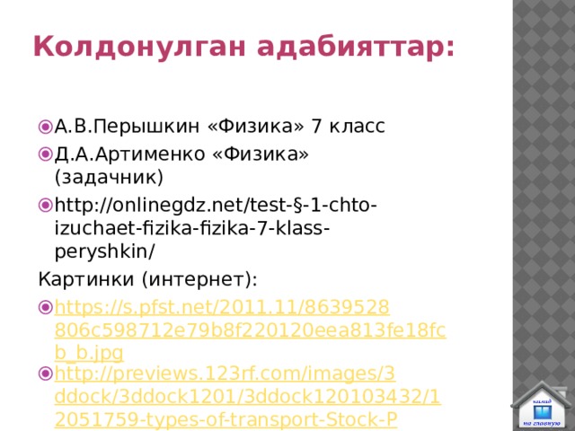 Колдонулган адабияттар: А.В.Перышкин «Физика» 7 класс Д.А.Артименко «Физика» (задачник) http://onlinegdz.net/test-§-1-chto-izuchaet-fizika-fizika-7-klass-peryshkin/ Картинки (интернет): https://s.pfst.net/2011.11/8639528806c598712e79b8f220120eea813fe18fcb_b.jpg http://previews.123rf.com/images/3ddock/3ddock1201/3ddock120103432/12051759-types-of-transport-Stock-Photo.jpg и др. 