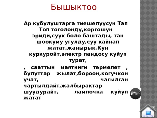 Бышыктоо Ар кубулуштарга тиешелуусун Тап Топ тоголонду,коргошун эриди,суук боло баштады, тан шоокуму угулду,суу кайнап жатат,жанырык,Кун куркуройт,электр пандосу куйуп турат, , сааттын маятниги термелет , булуттар жылат,бороон,когучкон учат, чагылган чартылдайт,жалбырактар шуудурайт, лампочка куйуп жатат 