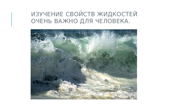 Изучение свойств жидкостей очЕНЬ важно для человека. 