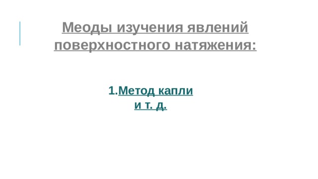 Меоды изучения явлений поверхностного натяжения:  Метод капли и т. д.  