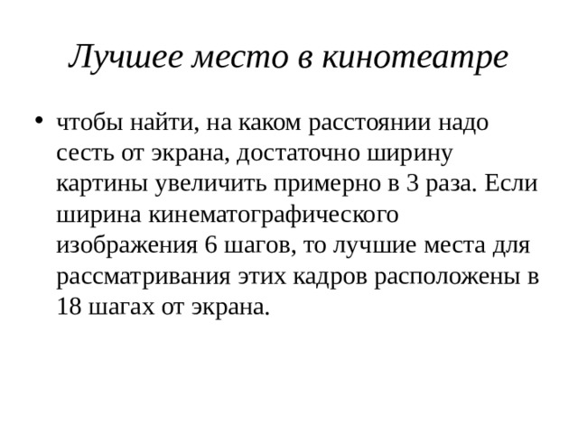 Лучшее место в кинотеатре чтобы найти, на каком расстоянии надо сесть от экрана, достаточно ширину картины увеличить примерно в 3 раза. Если ширина кинематографического изображения 6 шагов, то лучшие места для рассматривания этих кадров расположены в 18 шагах от экрана. 