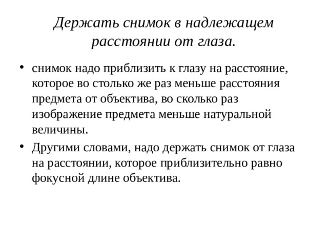 Держать снимок в надлежащем расстоянии от глаза. снимок надо приблизить к глазу на расстояние, которое во столько же раз меньше расстояния предмета от объектива, во сколько раз изображение предмета меньше натуральной величины. Другими словами, надо держать снимок от глаза на расстоянии, которое приблизительно равно фокусной длине объектива. 