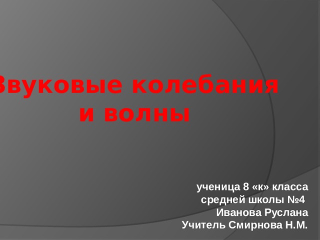 Звуковые колебания  и волны ученица 8 «к» класса средней школы №4 Иванова Руслана Учитель Смирнова Н.М.  