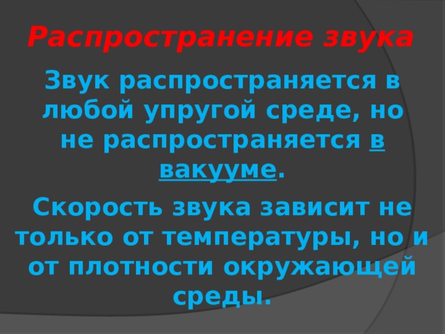 Распространение звука Звук распространяется в любой упругой среде, но не распространяется в вакууме . Скорость звука зависит не только от температуры, но и от плотности окружающей среды. 