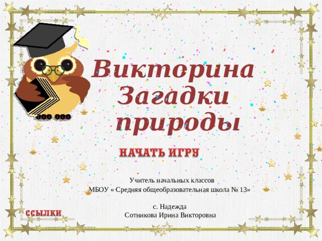  Викторина Загадки  природы  Учитель начальных классов МБОУ « Средняя общеобразовательная школа № 13» с. Надежда Сотникова Ирина Викторовна    