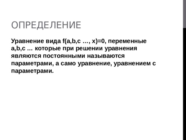 Определение Уравнение вида f(а,b,с …, х)=0, переменные а,b,с … которые при решении уравнения являются постоянными называются параметрами, а само уравнение, уравнением с параметрами .  