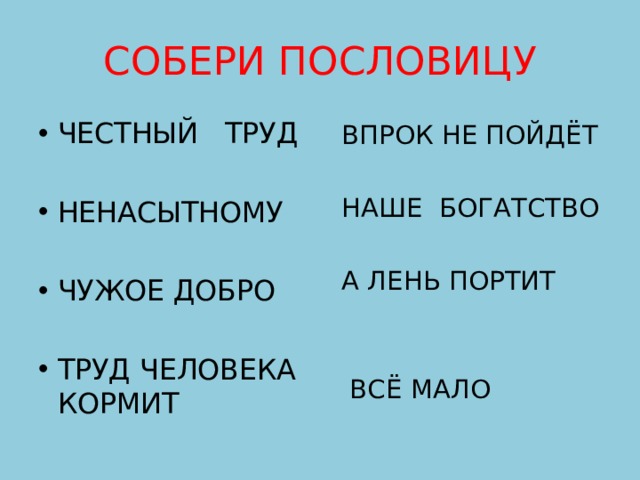 СОБЕРИ ПОСЛОВИЦУ ЧЕСТНЫЙ ТРУД НЕНАСЫТНОМУ ЧУЖОЕ ДОБРО ТРУД ЧЕЛОВЕКА КОРМИТ  ВПРОК НЕ ПОЙДЁТ  НАШЕ БОГАТСТВО  А ЛЕНЬ ПОРТИТ  ВСЁ МАЛО 