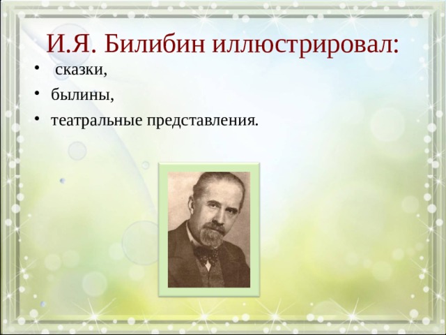 И.Я. Билибин иллюстрировал:  сказки, былины, театральные представления. Выступление (сообщения) 1-2 заранее подготовленных учащихся по ил-циям И. Билибина  