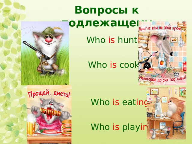Вопросы к подлежащему   Who is hunt ing ?  Who is cook ing ?  Who is eat ing ?  Who is play ing ? 