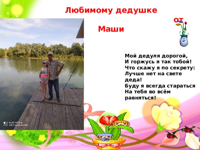 Любимому дедушке  от Маши Мой дедуля дорогой,  И горжусь я так тобой!  Что скажу я по секрету:  Лучше нет на свете деда!  Буду я всегда стараться  На тебя во всём равняться! 