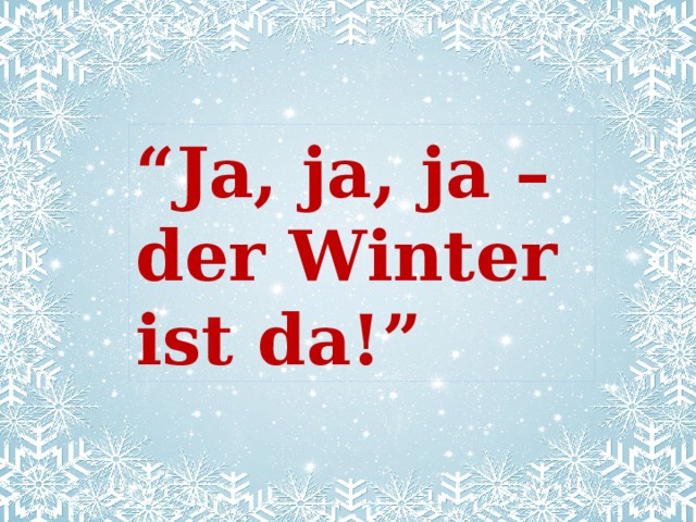 “ Ja, ja, ja – der Winter ist da!” 