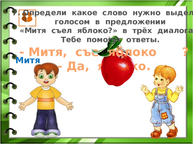 7. Определи какое слово нужно выделить голосом в предложении «Митя съел яблоко?» в трёх диалогах. Тебе помогут ответы. яблоко  - Митя, съел ? - Да, яблоко. Митя 