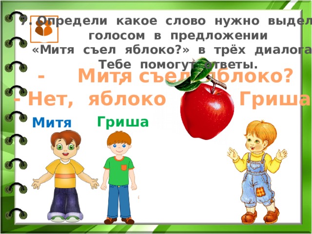 7. Определи какое слово нужно выделить голосом в предложении «Митя съел яблоко?» в трёх диалогах. Тебе помогут ответы. Митя - , съел яблоко? - Нет, яблоко съел Гриша. Гриша Митя 