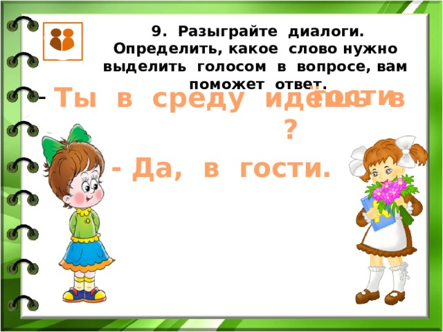 9. Разыграйте диалоги. Определить, какое слово нужно выделить голосом в вопросе, вам поможет ответ. гости Ты в среду идёшь в ? - Да, в гости. 