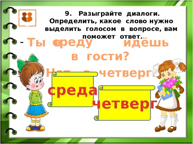 9. Разыграйте диалоги. Определить, какое слово нужно выделить голосом в вопросе, вам поможет ответ. среду Ты в идёшь в гости? - Нет, в четверг. среда четверг 