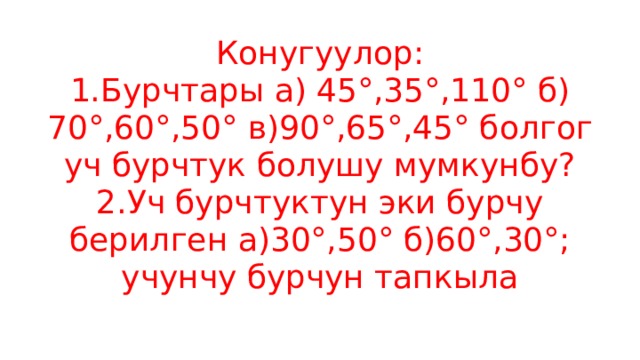 Конугуулор:  1.Бурчтары а) 45°,35°,110° б) 70°,60°,50° в)90°,65°,45° болгог уч бурчтук болушу мумкунбу?  2.Уч бурчтуктун эки бурчу берилген а)30°,50° б)60°,30°; учунчу бурчун тапкыла   