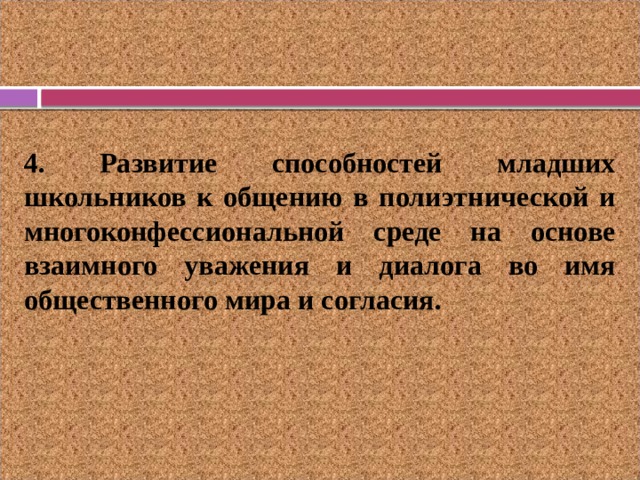 4. Развитие способностей младших школьников к общению в полиэтнической и многоконфессиональной среде на основе взаимного уважения и диалога во имя общественного мира и согласия. 