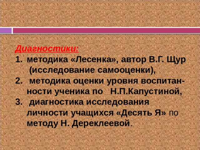 Диагностики: методика «Лесенка», автор В.Г. Щур (исследование самооценки),  методика оценки уровня воспитан-ности ученика по Н.П.Капустиной,  диагностика исследования личности учащихся «Десять Я» по методу Н. Дереклеевой . 