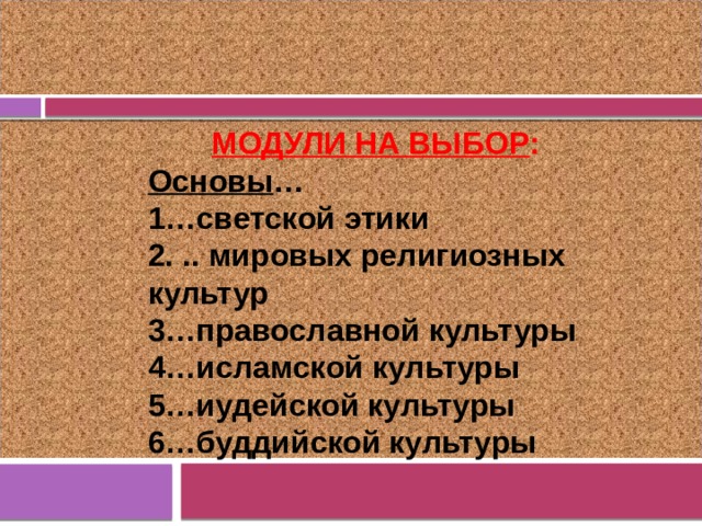МОДУЛИ НА ВЫБОР : Основы … 1…светской этики 2. .. мировых религиозных культур 3…православной культуры 4…исламской культуры 5…иудейской культуры 6…буддийской культуры  ДДД  
