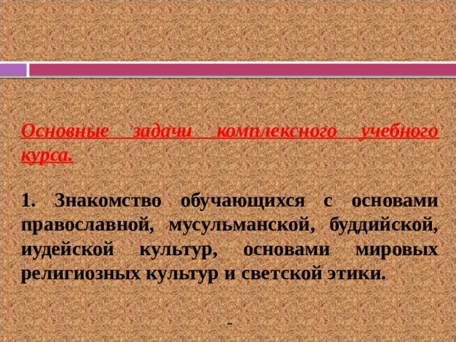 Основные задачи комплексного учебного курса.  1. Знакомство обучающихся с основами православной, мусульманской, буддийской, иудейской культур, основами мировых религиозных культур и светской этики.  