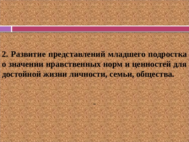  2. Развитие представлений младшего подростка о значении нравственных норм и ценностей для достойной жизни личности, семьи, общества.  