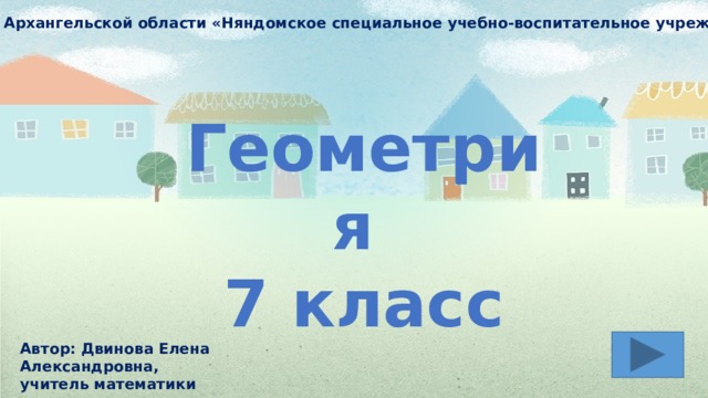 ГБОУ Архангельской области «Няндомское специальное учебно-воспитательное учреждение» Геометрия 7 класс Автор: Двинова Елена Александровна, учитель математики 