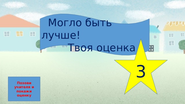  Могло быть лучше!  Твоя оценка 3 Позови учителя и покажи оценку 