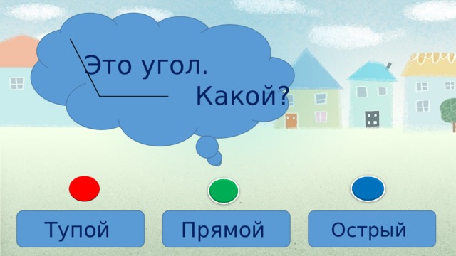  Это угол. Какой ? Тупой Прямой Острый 
