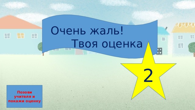  Очень жаль!  Твоя оценка 2 Позови учителя и покажи оценку 