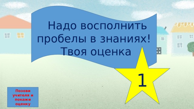  Надо восполнить пробелы в знаниях!  Твоя оценка 1 Позови учителя и покажи оценку 