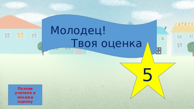  Молодец!  Твоя оценка 5 Позови учителя и покажи оценку 